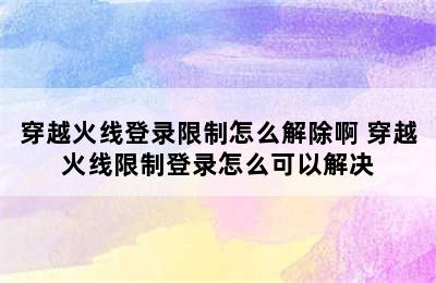 穿越火线登录限制怎么解除啊 穿越火线限制登录怎么可以解决